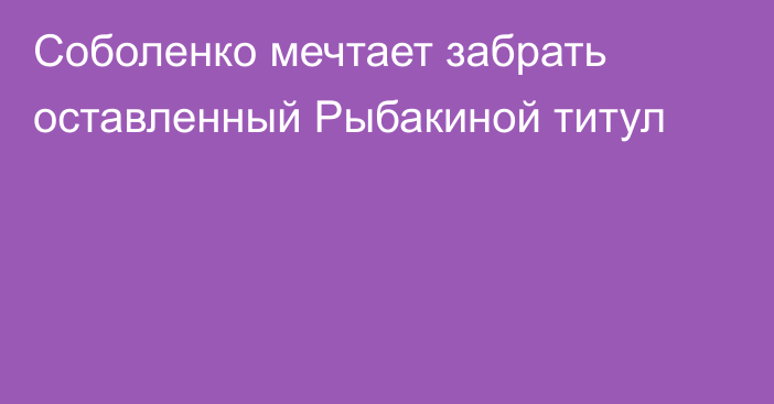 Соболенко мечтает забрать оставленный Рыбакиной титул