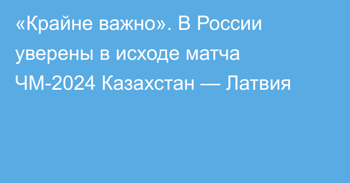 «Крайне важно». В России уверены в исходе матча ЧМ-2024 Казахстан — Латвия