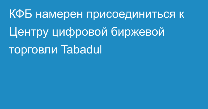 КФБ намерен присоединиться к Центру цифровой биржевой торговли Tabadul