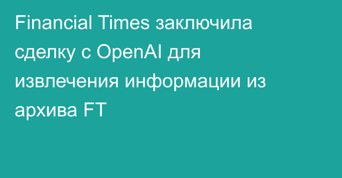 Financial Times заключила сделку с OpenAI для извлечения информации из архива FT