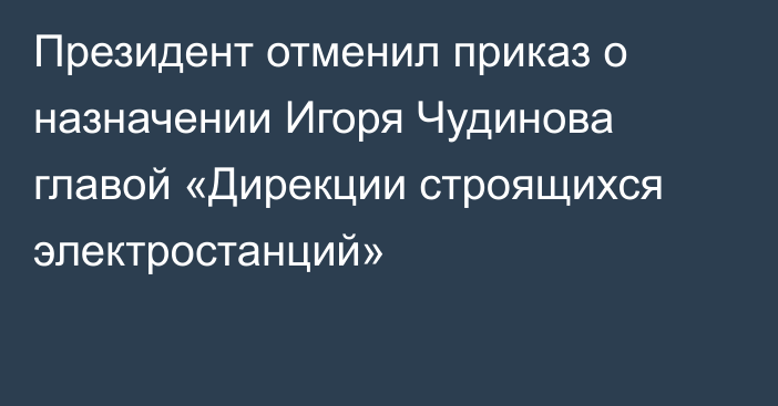 Президент отменил приказ о назначении Игоря Чудинова главой «Дирекции строящихся электростанций»