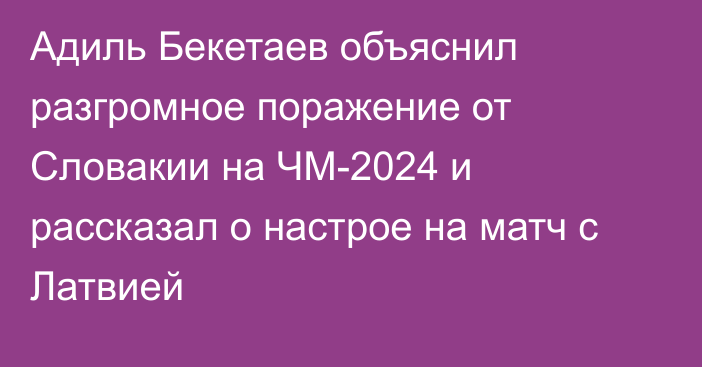 Адиль Бекетаев объяснил разгромное поражение от Словакии на ЧМ-2024 и рассказал о настрое на матч с Латвией