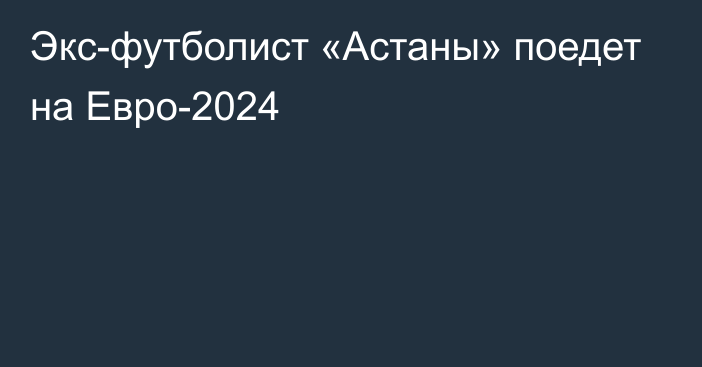 Экс-футболист «Астаны» поедет на Евро-2024