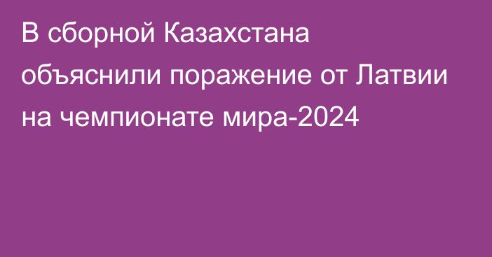 В сборной Казахстана объяснили поражение от Латвии на чемпионате мира-2024