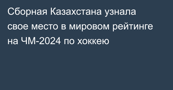 Сборная Казахстана узнала свое место в мировом рейтинге на ЧМ-2024 по хоккею