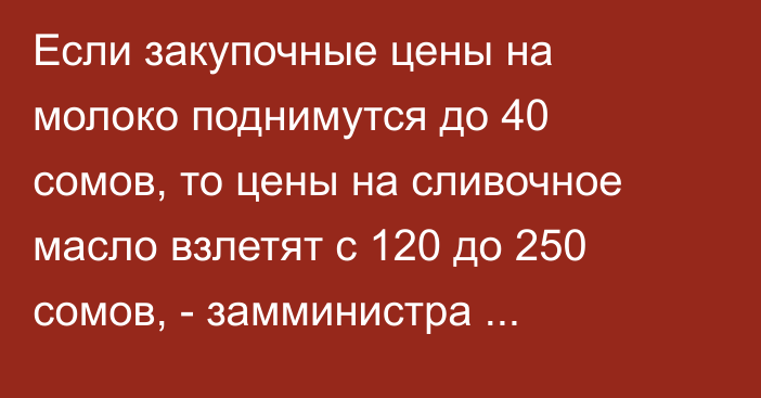 Если закупочные цены на молоко поднимутся до 40 сомов, то цены на сливочное масло взлетят с 120 до 250 сомов, - замминистра Ч.Сейитов