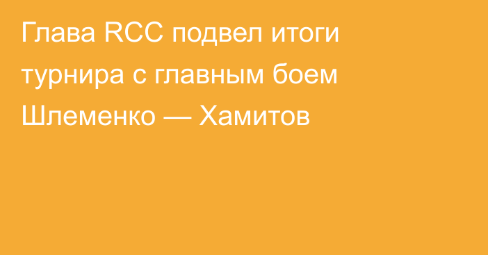 Глава RCC подвел итоги турнира с главным боем Шлеменко — Хамитов