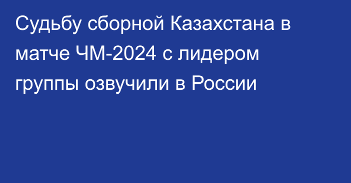 Судьбу сборной Казахстана в матче ЧМ-2024 с лидером группы озвучили в России