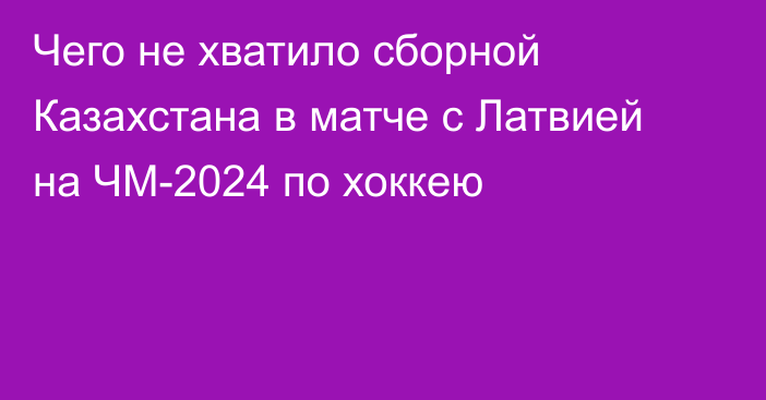 Чего не хватило сборной Казахстана в матче с Латвией на ЧМ-2024 по хоккею