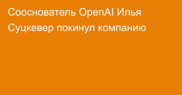 Сооснователь OpenAI Илья Суцкевер покинул компанию