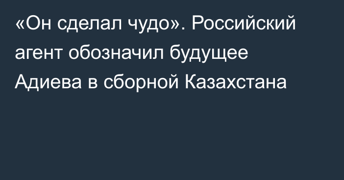 «Он сделал чудо». Российский агент обозначил будущее Адиева в сборной Казахстана
