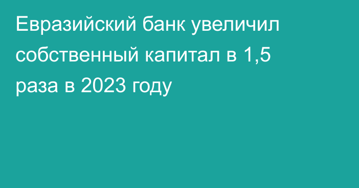 Евразийский банк увеличил собственный капитал в 1,5 раза в 2023 году