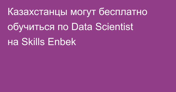 Казахстанцы могут бесплатно обучиться по Data Scientist на Skills Enbek
