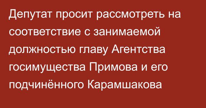 Депутат просит рассмотреть на соответствие с занимаемой должностью главу Агентства госимущества Примова и его подчинённого Карамшакова