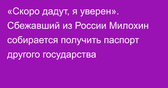 «Скоро дадут, я уверен». Сбежавший из России Милохин собирается получить паспорт другого государства