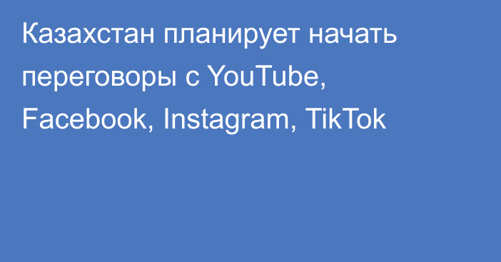 Казахстан планирует начать переговоры с YouTube, Facebook, Instagram, TikTok