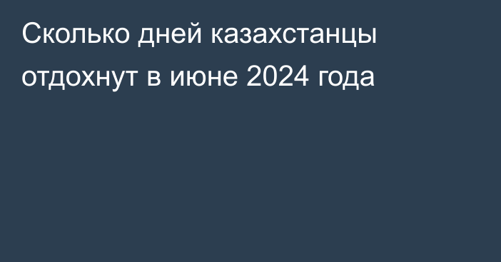 Сколько дней казахстанцы отдохнут в июне 2024 года