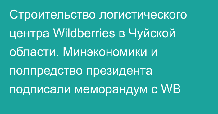 Строительство логистического центра Wildberries в Чуйской области. Минэкономики и полпредство президента подписали меморандум с WB