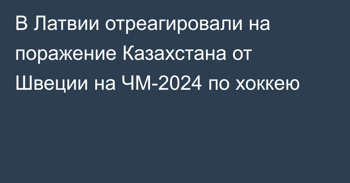 В Латвии отреагировали на поражение Казахстана от Швеции на ЧМ-2024 по хоккею