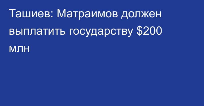 Ташиев: Матраимов должен выплатить государству $200 млн