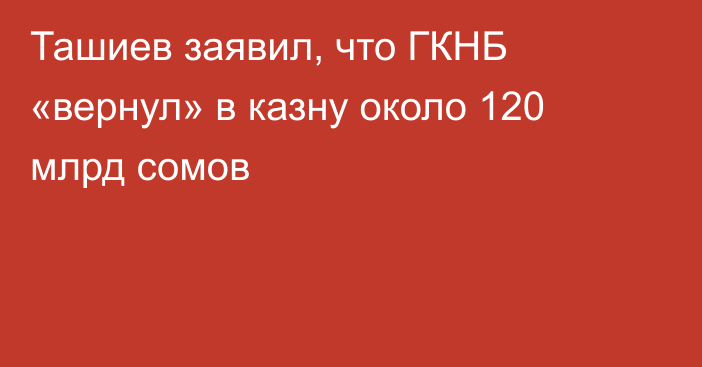 Ташиев заявил, что ГКНБ «вернул» в казну около 120 млрд сомов
