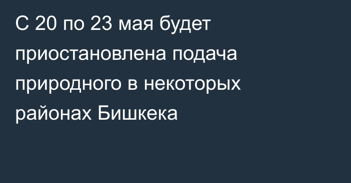 С 20 по 23 мая будет приостановлена подача природного в некоторых районах Бишкека