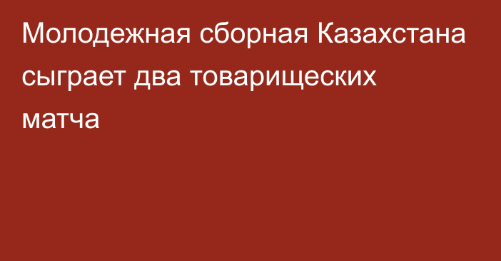 Молодежная сборная Казахстана сыграет два товарищеских матча