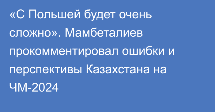 «С Польшей будет очень сложно». Мамбеталиев прокомментировал ошибки и перспективы Казахстана на ЧМ-2024