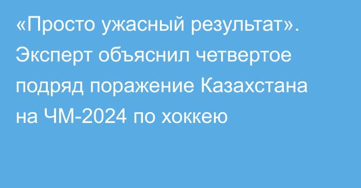 «Просто ужасный результат». Эксперт объяснил четвертое подряд поражение Казахстана на ЧМ-2024 по хоккею