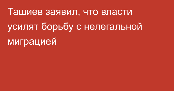 Ташиев заявил, что власти усилят борьбу с нелегальной миграцией
