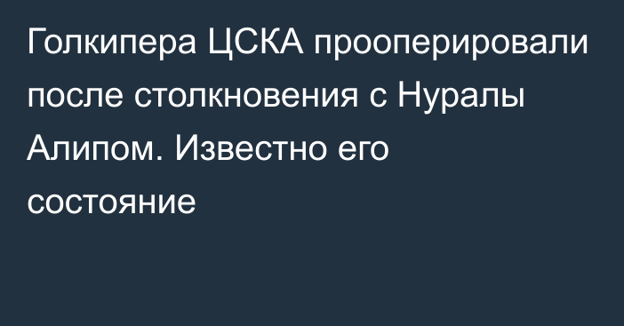 Голкипера ЦСКА прооперировали после столкновения с Нуралы Алипом. Известно его состояние