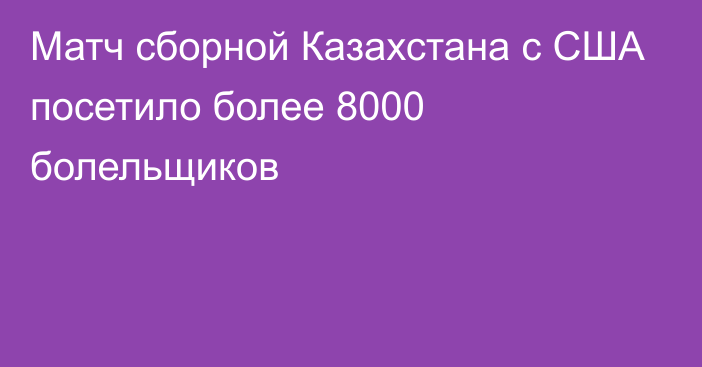 Матч сборной Казахстана с США посетило более 8000 болельщиков