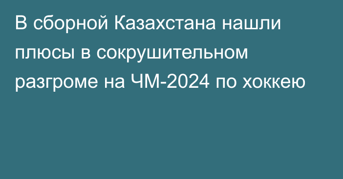 В сборной Казахстана нашли плюсы в сокрушительном разгроме на ЧМ-2024 по хоккею