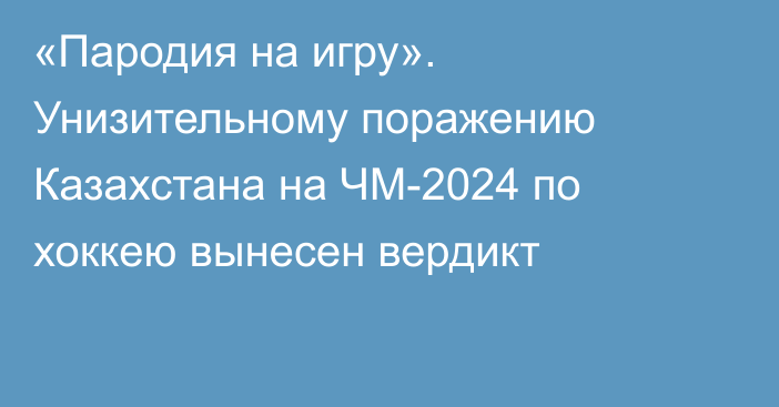 «Пародия на игру». Унизительному поражению Казахстана на ЧМ-2024 по хоккею вынесен вердикт