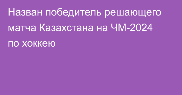 Назван победитель решающего матча Казахстана на ЧМ-2024 по хоккею