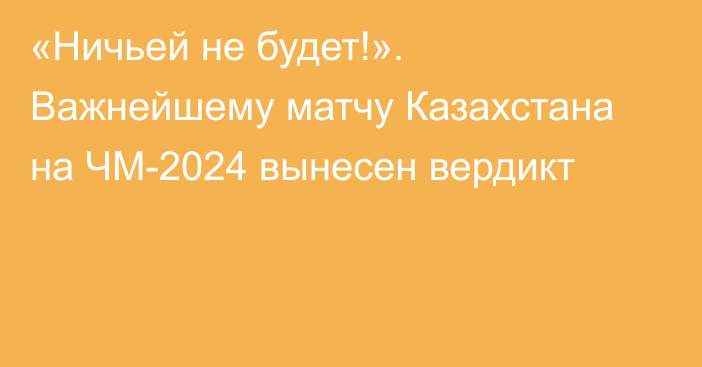 «Ничьей не будет!». Важнейшему матчу Казахстана на ЧМ-2024 вынесен вердикт