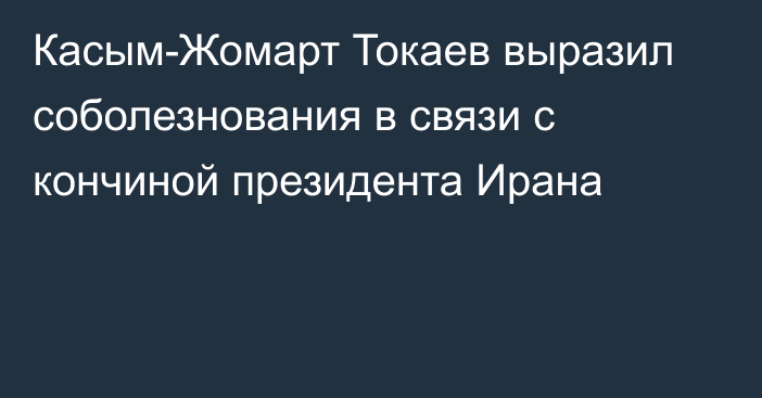 Касым-Жомарт Токаев выразил соболезнования в связи с кончиной президента Ирана