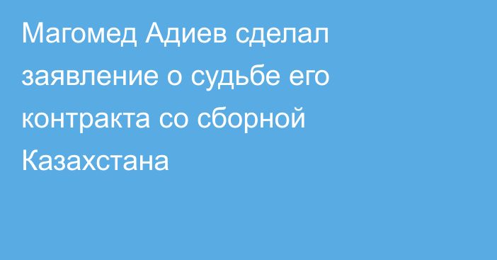 Магомед Адиев сделал заявление о судьбе его контракта со сборной Казахстана