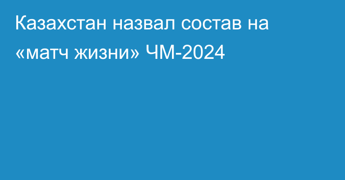 Казахстан назвал состав на «матч жизни» ЧМ-2024