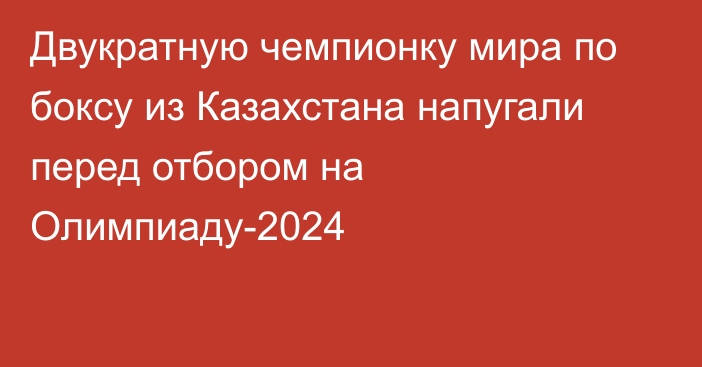 Двукратную чемпионку мира по боксу из Казахстана напугали перед отбором на Олимпиаду-2024