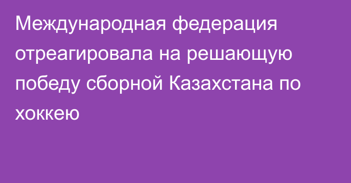 Международная федерация отреагировала на решающую победу сборной Казахстана по хоккею