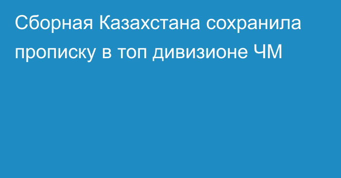 Сборная Казахстана сохранила прописку в топ дивизионе ЧМ