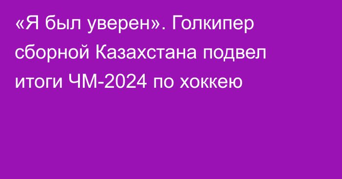 «Я был уверен». Голкипер сборной Казахстана подвел итоги ЧМ-2024 по хоккею