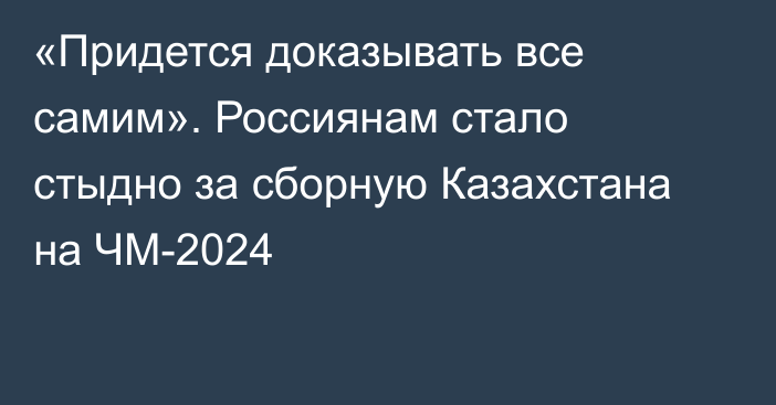 «Придется доказывать все самим». Россиянам стало стыдно за сборную Казахстана на ЧМ-2024