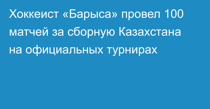 Хоккеист «Барыса» провел 100 матчей за сборную Казахстана на официальных турнирах