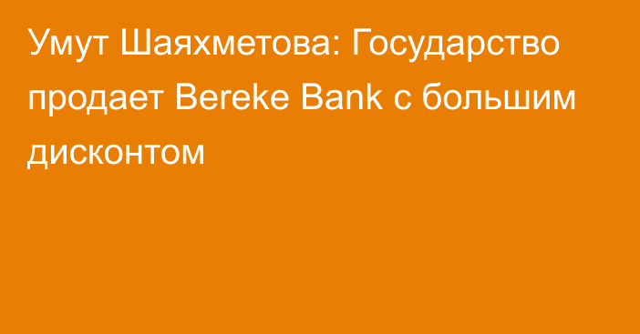 Умут Шаяхметова: Государство продает Bereke Bank с большим дисконтом