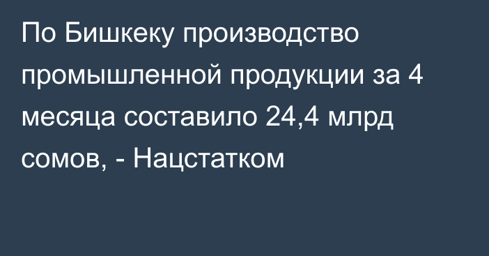 По Бишкеку производство промышленной продукции за 4 месяца составило 24,4 млрд сомов, - Нацстатком