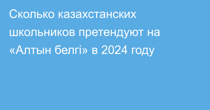 Сколько казахстанских школьников претендуют на «Алтын белгі» в 2024 году