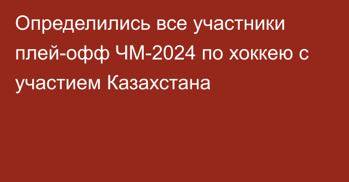 Определились все участники плей-офф ЧМ-2024 по хоккею с участием Казахстана