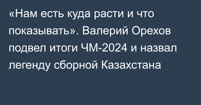 «Нам есть куда расти и что показывать». Валерий Орехов подвел итоги ЧМ-2024 и назвал легенду сборной Казахстана